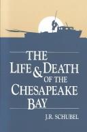 Cover of: The Life & Death of the Chesapeake Bay by J. R. Schubel