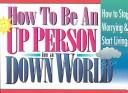 Cover of: How to Be an Up Person in a Down World: Inspirational Wisdom to Help You Stop Worrying and Start Living