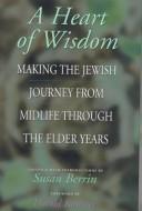 Cover of: A heart of wisdom: making the Jewish journey from midlife through the elder years
