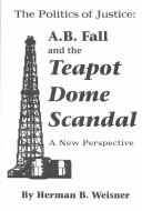 Cover of: The politics of justice: A.B. Fall and the Teapot Dome scandal : a new perspective