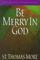 Cover of: Be Merry in God: 60 Reflections from the Writings of Saint Thomas More (The Saints Speak Today)