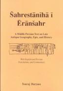 Cover of: Sahrestaniha I Eransahr: A Middle Persian Text on Late Antique Geography, Epic, and History : With English and Persian Translations and Commentary (Bibliotheca ... Intellectual Traditions Series, No. 7)