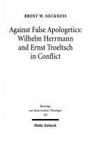 Cover of: Against False Aplogetics: Wilhelm Herrmann and Ernst Troeltsch in Conflict (Beitrage Zur Historischen Theologie , No 105)