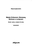 Cover of: Między Królewcem, Warszawą, Berlinem a Londynem: studia i szkice z dziejoẃ XX wieku