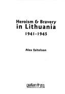 Heroism & bravery in Lithuania, 1941-1945 by Aleks Faitelson