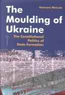 Cover of: The moulding of Ukraine: the constitutional politics of state formation