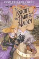 Cover of: The Knight, the Harp, and the Maiden by Anne Kelleher Bush