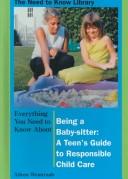 Cover of: Everything You Need to Know About Being a Baby-Sitter: A Teen's Guide to Responsible Child Care (Need to Know Library)