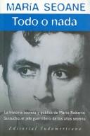 Cover of: Todo O Nada/ All or Nothing: La Historia Secreta Y Publica De Maria Roberto Santucho, El Jefe Guerrillero De Los Anos Setenta / The Secret and Public Story of Maria ROberto Santuc