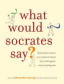 Cover of: What Would Socrates Say?: Philosophers answer your questions about love, nothingness, and everything else