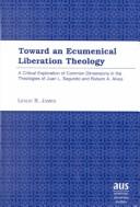 Cover of: Towards an ecumenical liberation theology: a critical exploration of common dimensions in the theologies of Juan L. Segundo and Rubem A. Alves