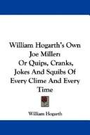 Cover of: William Hogarth's Own Joe Miller: Or Quips, Cranks, Jokes And Squibs Of Every Clime And Every Time