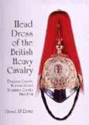 Cover of: Head Dress of the British Heavy Cavalry (Dragoons) 1842-1922: Dragoon Guards, Household, and Yeomanry Cavalry, 1842-1934