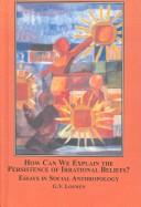 Cover of: How Can We Explain the Persistence of Irrational Beliefs?: Essays in Social Anthropology