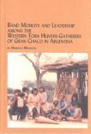 Band Mobility and Leadership Among the Western Toba Hunter-Gatherers of Gran Chaco in Argentina (Mellen Studies in Anthropology, V. 7) by Marcela Mendoza