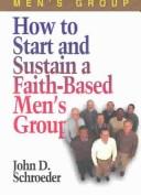 How to Start and Sustain a Faith-Based Men's Group by John D. Schroeder