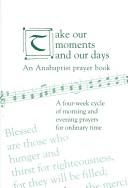 Cover of: Take our moments and our days: an Anabaptist prayer book : a four-week cycle of morning and evening prayers for ordinary time