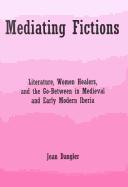 Cover of: Mediating Fictions: Literature, Women Healers, and the Go-Between in Medieval and Early Modern Iberia