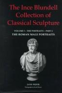 Cover of: Ince Blundell Collection of Classical Sculpture: Volume 1, The Portraits  Part 2, The Male Portraits (The Ince Blundell Collection of Classical Sculpture , Vol1, Part 2)