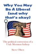 Cover of: Why You May Be A Liberal (and why that's okay) by Steve Olsen