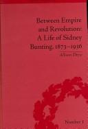 Cover of: Between Empire and Revolution: A Life of Sidney Bunting, 1873-1936 (Empires in Perspective)