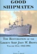 Cover of: Good Shipmates: The Restoration of the Liberty Ship John W. Brown, Vol. 1