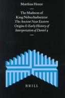 Cover of: The Madness of King Nebuchadnezzar: The Ancient Near Eastern Origins and Early History of Interpretation of Daniel 4 (Supplements to the Journal for the Study of Judaism)