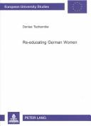 Cover of: Re-educating German Women: The Work Of The Women's Affairs Section Of British Military Government 194 6-1951 (European University Studies: History and Allied Studies, 967)