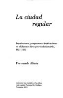 Cover of: La ciudad regular: arquitectura, programas e instituciones en el Buenos Aires posrevolucionario, 1821-1835