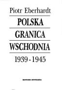 Cover of: Polska granica wschodnia, 1939-1945 by Piotr Eberhardt