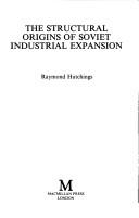 Cover of: The structural origins of Soviet industrial expansion by Raymond Hutchings