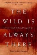 Cover of: The wild is always there: Canada through the eyes of foreign writers