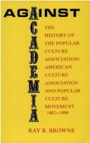 Cover of: Against academia: the history of the Popular Culture Association/American Culture Association and the Popular Culture movement, 1967-1988