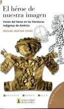 Cover of: El héroe de nuestra imagen: visión del héroe en las literaturas indígenas de América