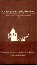 Cover of: Ixmiquilpan en la geografía militar: cuestionario de la Secretaría de Guerra y Marina para el caso de una guerra extrajera, 1917
