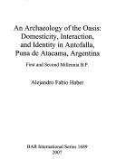 Cover of: An archaeology of the oasis: domesticity, interaction, and identity in Antofalla, Puna de Atacama, Argentina : first and second millennia B.P.