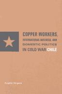 Copper workers, international business, and domestic politics in Cold War Chile by Angela Vergara