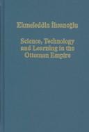 Cover of: SCIENCE, TECHNOLOGY AND LEARNING IN THE OTTOMAN EMPIRE: WESTERN INFLUENCE, LOCAL INSTITUTIONS AND THE TRANSFER OF... by EKMELEDDIN IHSANOGLU