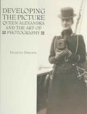 Cover of: DEVELOPING THE PICTURE: QUEEN ALEXANDRA AND THE ART OF PHOTOGRAPHY. by FRANCES DIMOND, FRANCES DIMOND