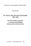 Cover of: Dr. Moritz (Don Mauricio) Hochschild, 1881-1965: the man and his companies : a German Jewish mining entrepreneur in South America