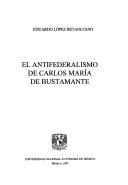 Cover of: El antifederalismo de Carlos María de Bustamante by Eduardo López Betancourt