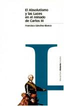 Cover of: El absolutismo y las Luces en el reinado de Carlos III by Francisco Sánchez-Blanco