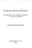 Cover of: LANDSCAPE AND SOCIAL PRACTICE: THE PRODUCTION AND CONSUMPTION OF POTTERY IN 10TH CENTURY LINCOLNSHIRE. by LEIGH ANDREA SYMONDS