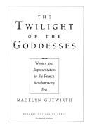 Cover of: The twilight of the goddesses: women and representation in the French revolutionary era