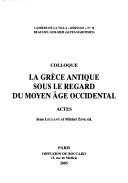 Cover of: La Grèce antique sous le regard du Moyen Age occidental: actes du 15e Colloque de la Villa Kérylos à Beaulieu-sur-Mer, les 8 & 9 octobre 2004