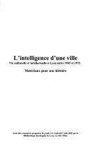Cover of: L' intelligence d'une ville: vie culturelle et intellectuelle à Lyon entre 1945 et 1975 : matériaux pour une histoire : actes des rencontres