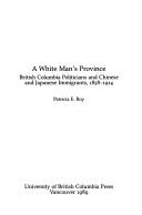 Cover of: A white man's province: British Columbia politicians and Chinese and Japanese immigrants, 1858-1914