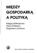 Cover of: Między gospodarką a polityką: księga jubileuszowa Pana Profesora Zbigniewa Landaua