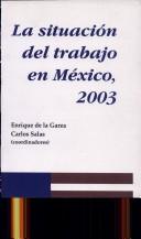 Cover of: La situación del trabajo en México, 2003 by Enrique de la Garza, Carlos Salas, coordinadores.