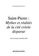 Cover of: Saint-Pierre: mythes et réalités de la cité créole disparue : actes du colloque, Saint-Pierre 2002